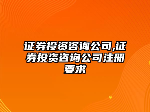 證券投資咨詢公司,證券投資咨詢公司注冊要求