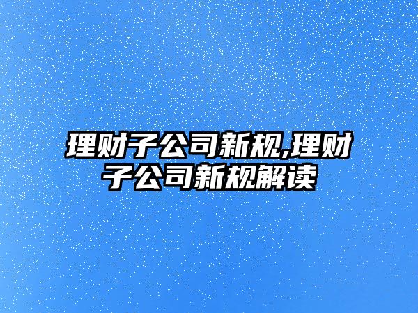 理財子公司新規(guī),理財子公司新規(guī)解讀