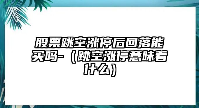 股票跳空漲停后回落能買嗎-（跳空漲停意味著什么）