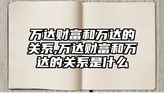 萬達(dá)財富和萬達(dá)的關(guān)系,萬達(dá)財富和萬達(dá)的關(guān)系是什么