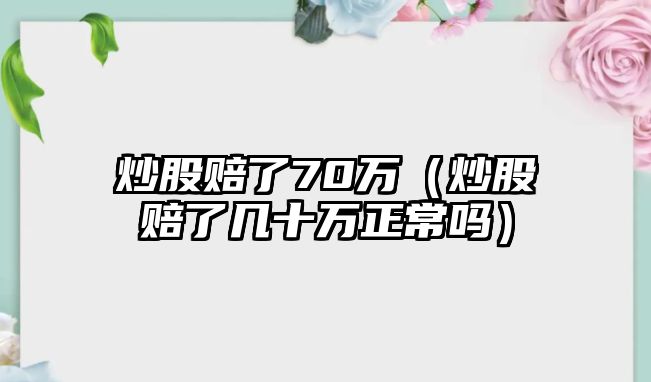 炒股賠了70萬（炒股賠了幾十萬正常嗎）