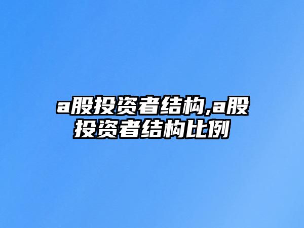 a股投資者結(jié)構(gòu),a股投資者結(jié)構(gòu)比例