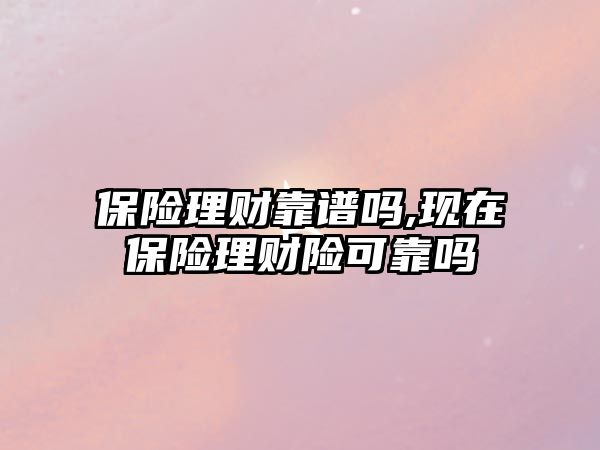 保險理財靠譜嗎,現(xiàn)在保險理財險可靠嗎