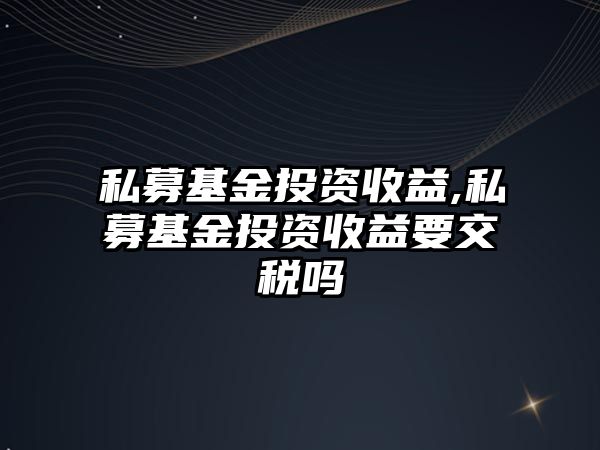 私募基金投資收益,私募基金投資收益要交稅嗎