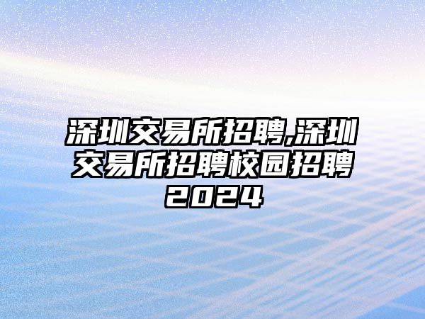 深圳交易所招聘,深圳交易所招聘校園招聘2024