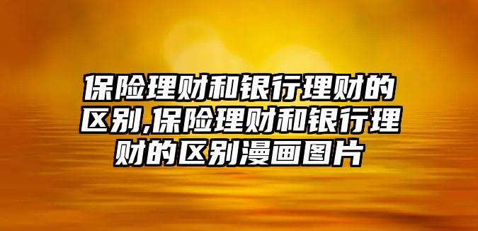 保險理財和銀行理財?shù)膮^(qū)別,保險理財和銀行理財?shù)膮^(qū)別漫畫圖片