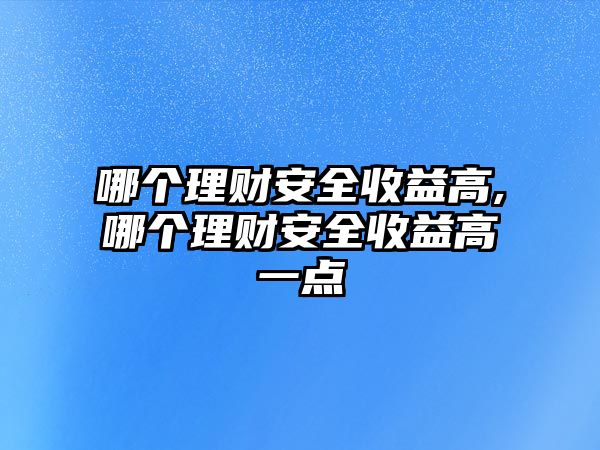 哪個(gè)理財(cái)安全收益高,哪個(gè)理財(cái)安全收益高一點(diǎn)