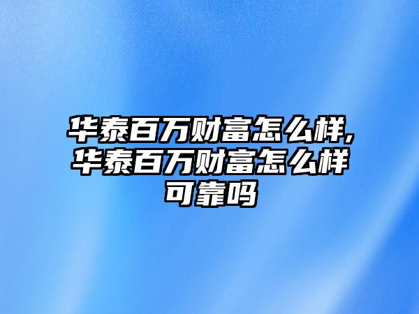 華泰百萬財富怎么樣,華泰百萬財富怎么樣可靠嗎