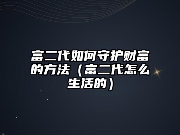 富二代如何守護(hù)財(cái)富的方法（富二代怎么生活的）