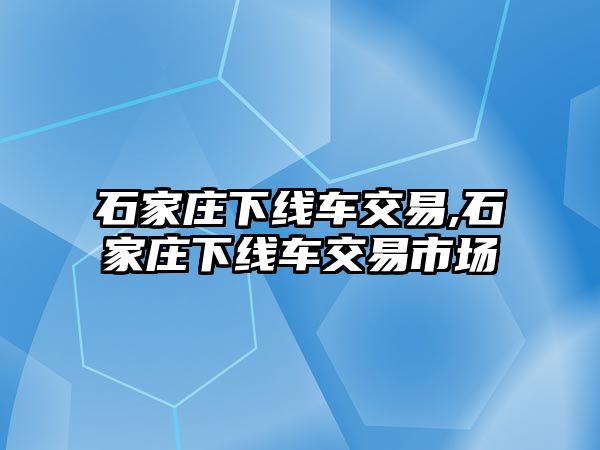 石家莊下線車交易,石家莊下線車交易市場