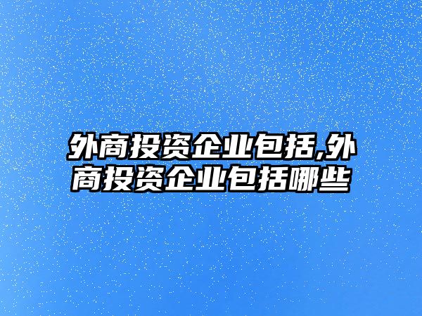 外商投資企業(yè)包括,外商投資企業(yè)包括哪些