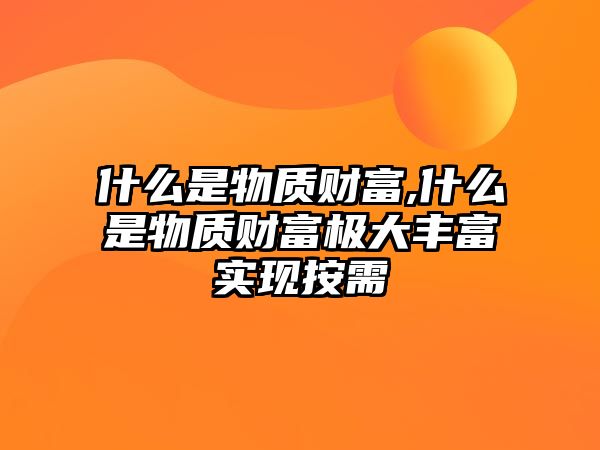 什么是物質(zhì)財(cái)富,什么是物質(zhì)財(cái)富極大豐富實(shí)現(xiàn)按需