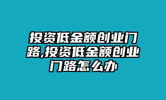 投資低金額創(chuàng)業(yè)門路,投資低金額創(chuàng)業(yè)門路怎么辦