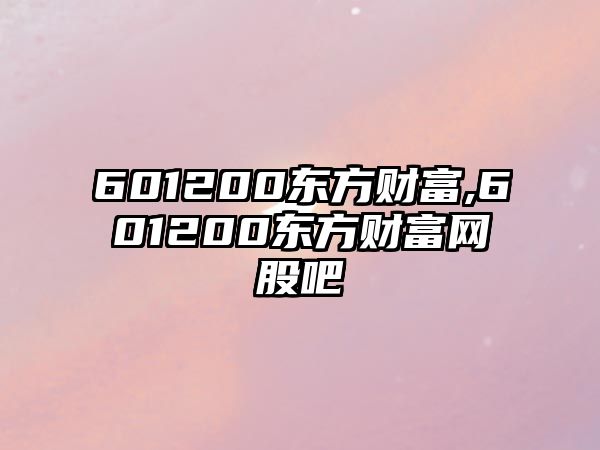 601200東方財(cái)富,601200東方財(cái)富網(wǎng)股吧