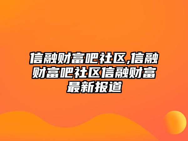 信融財(cái)富吧社區(qū),信融財(cái)富吧社區(qū)信融財(cái)富最新報(bào)道