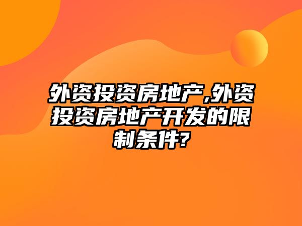 外資投資房地產(chǎn),外資投資房地產(chǎn)開發(fā)的限制條件?