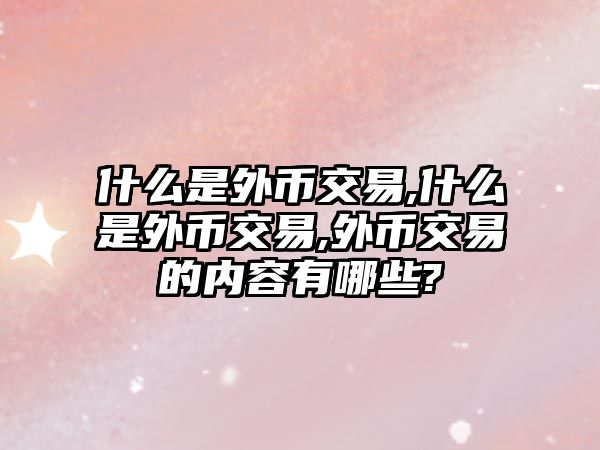 什么是外幣交易,什么是外幣交易,外幣交易的內(nèi)容有哪些?