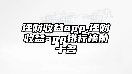 理財(cái)收益app,理財(cái)收益app排行榜前十名