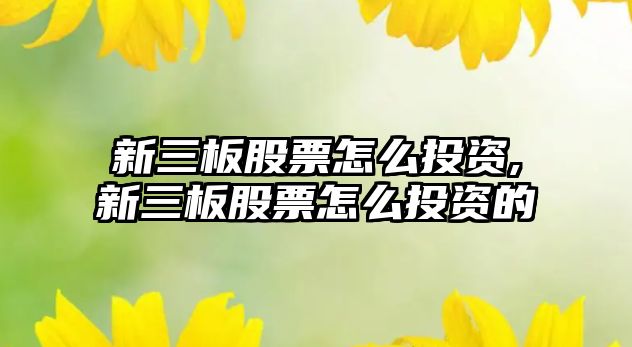 新三板股票怎么投資,新三板股票怎么投資的