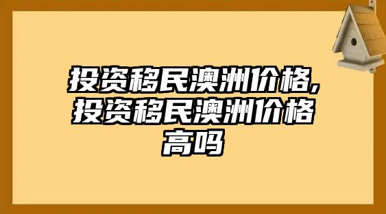 投資移民澳洲價格,投資移民澳洲價格高嗎