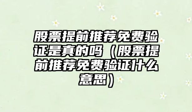 股票提前推薦免費驗證是真的嗎（股票提前推薦免費驗證什么意思）