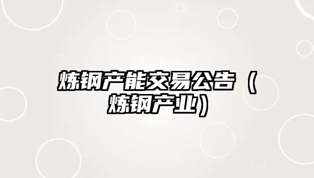 煉鋼產(chǎn)能交易公告（煉鋼產(chǎn)業(yè)）