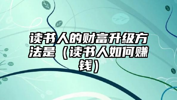 讀書(shū)人的財(cái)富升級(jí)方法是（讀書(shū)人如何賺錢(qián)）