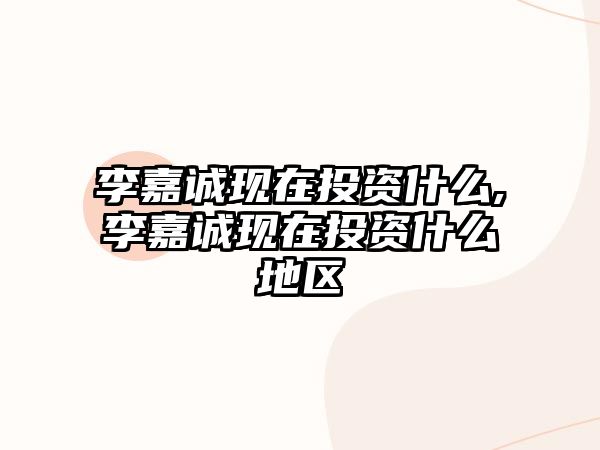 李嘉誠現(xiàn)在投資什么,李嘉誠現(xiàn)在投資什么地區(qū)