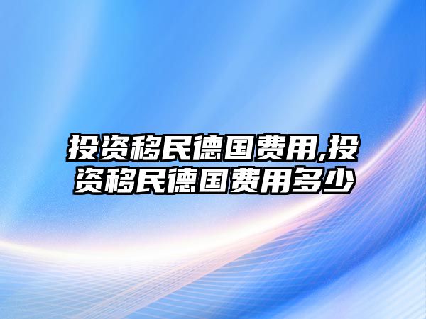 投資移民德國費用,投資移民德國費用多少