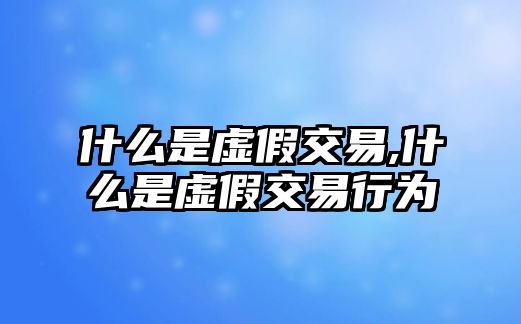 什么是虛假交易,什么是虛假交易行為