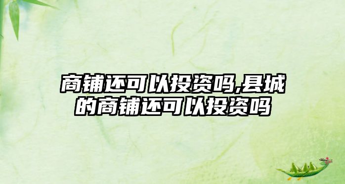 商鋪還可以投資嗎,縣城的商鋪還可以投資嗎