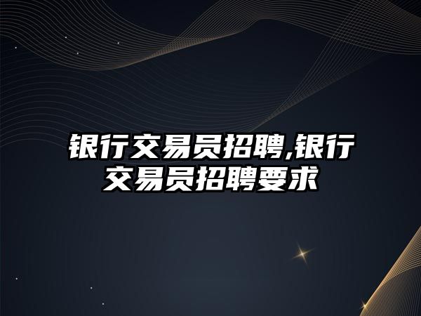 銀行交易員招聘,銀行交易員招聘要求