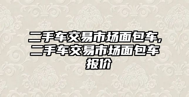 二手車交易市場(chǎng)面包車,二手車交易市場(chǎng)面包車 報(bào)價(jià)