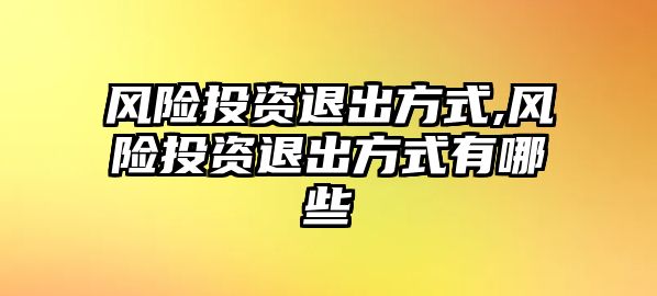 風險投資退出方式,風險投資退出方式有哪些