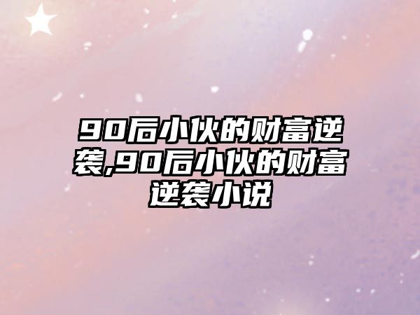 90后小伙的財(cái)富逆襲,90后小伙的財(cái)富逆襲小說(shuō)