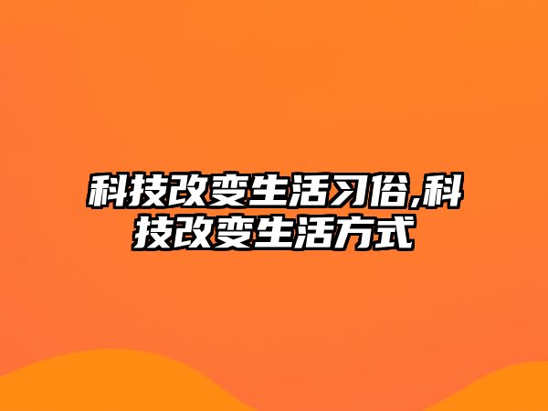 科技改變生活習(xí)俗,科技改變生活方式