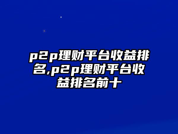 p2p理財(cái)平臺(tái)收益排名,p2p理財(cái)平臺(tái)收益排名前十