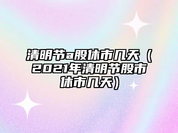 清明節(jié)a股休市幾天（2021年清明節(jié)股市休市幾天）