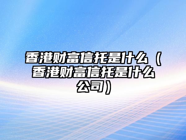 香港財富信托是什么（香港財富信托是什么公司）