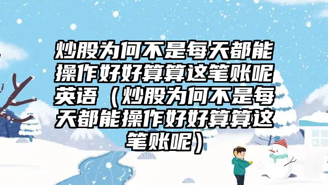 炒股為何不是每天都能操作好好算算這筆賬呢英語（炒股為何不是每天都能操作好好算算這筆賬呢）