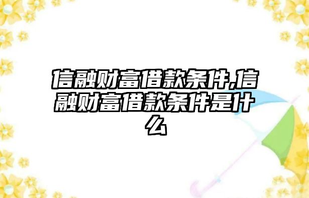 信融財(cái)富借款條件,信融財(cái)富借款條件是什么