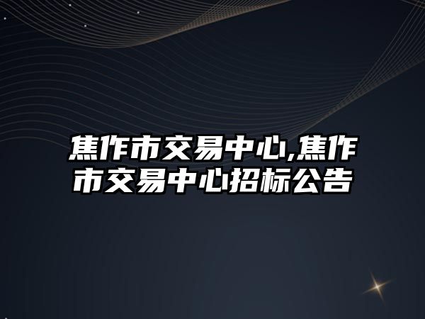 焦作市交易中心,焦作市交易中心招標(biāo)公告