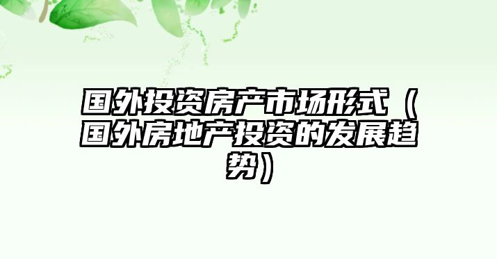 國外投資房產(chǎn)市場形式（國外房地產(chǎn)投資的發(fā)展趨勢）