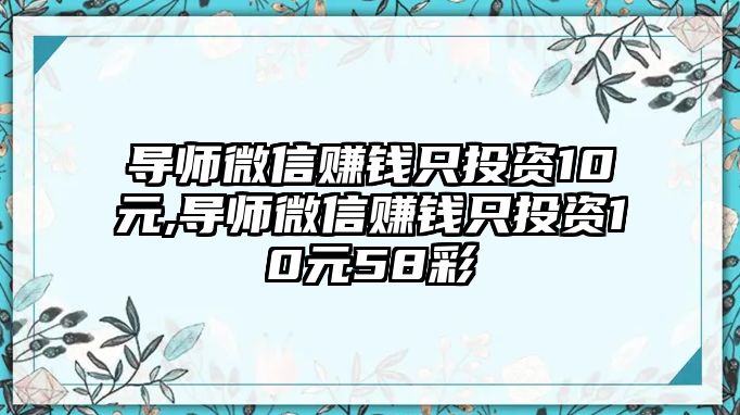 導(dǎo)師微信賺錢只投資10元,導(dǎo)師微信賺錢只投資10元58彩