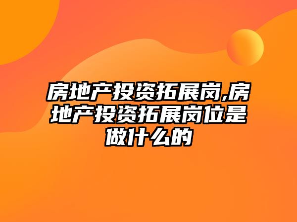 房地產(chǎn)投資拓展崗,房地產(chǎn)投資拓展崗位是做什么的