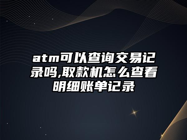 atm可以查詢交易記錄嗎,取款機(jī)怎么查看明細(xì)賬單記錄