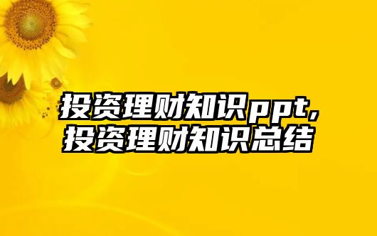 投資理財(cái)知識ppt,投資理財(cái)知識總結(jié)