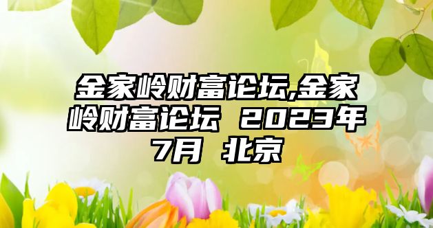 金家?guī)X財(cái)富論壇,金家?guī)X財(cái)富論壇 2023年7月 北京