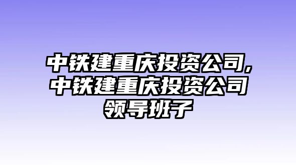 中鐵建重慶投資公司,中鐵建重慶投資公司領(lǐng)導(dǎo)班子