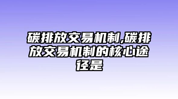 碳排放交易機(jī)制,碳排放交易機(jī)制的核心途徑是